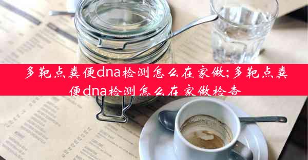 多靶点粪便dna检测怎么在家做;多靶点粪便dna检测怎么在家做检查