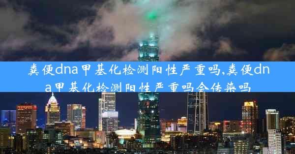 粪便dna甲基化检测阳性严重吗,粪便dna甲基化检测阳性严重吗会传染吗