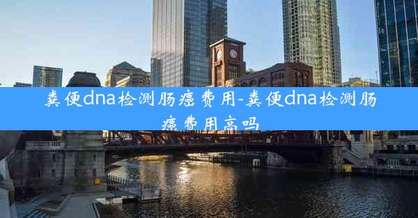 粪便dna检测肠癌费用-粪便dna检测肠癌费用高吗