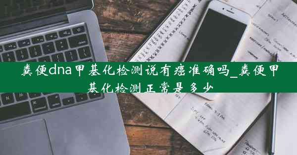 粪便dna甲基化检测说有癌准确吗_粪便甲基化检测正常是多少