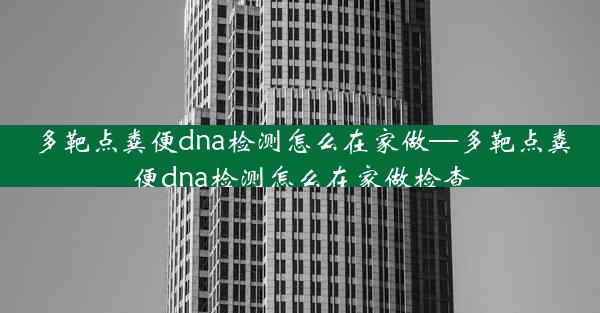 多靶点粪便dna检测怎么在家做—多靶点粪便dna检测怎么在家做检查