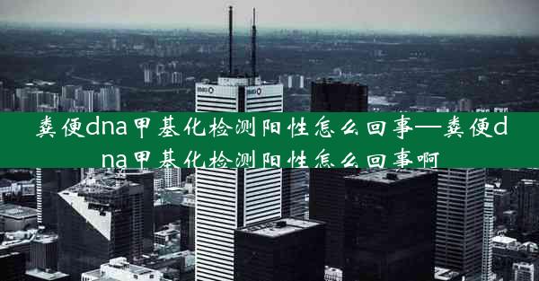 粪便dna甲基化检测阳性怎么回事—粪便dna甲基化检测阳性怎么回事啊