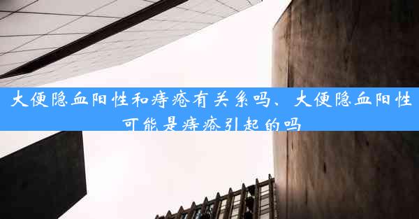 大便隐血阳性和痔疮有关系吗、大便隐血阳性可能是痔疮引起的吗