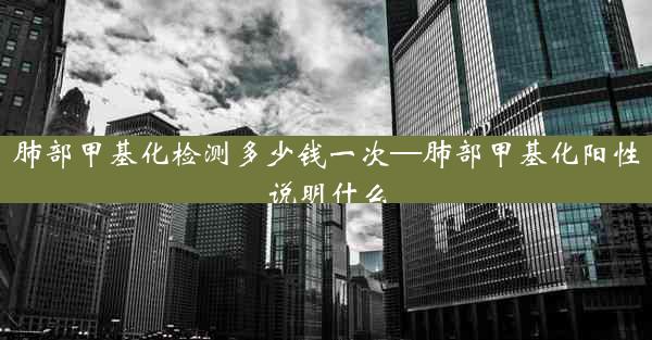 肺部甲基化检测多少钱一次—肺部甲基化阳性说明什么