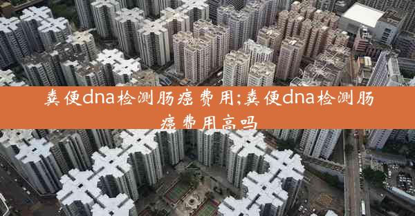 粪便dna检测肠癌费用;粪便dna检测肠癌费用高吗