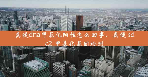 粪便dna甲基化阳性怎么回事、粪便 sdc2 甲基化基因检测