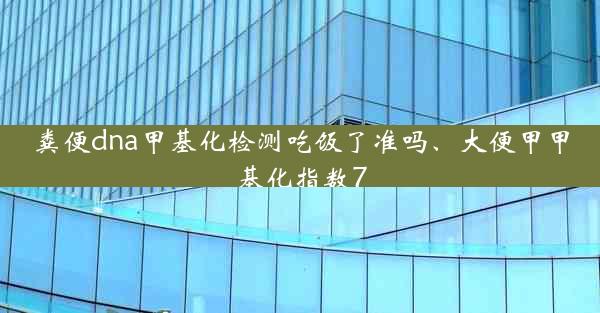 粪便dna甲基化检测吃饭了准吗、大便甲甲基化指数7