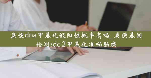 粪便dna甲基化假阳性概率高吗_粪便基因检测sdc 2甲基化准吗肠癌