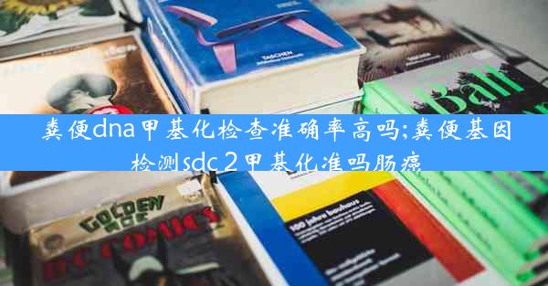 粪便dna甲基化检查准确率高吗;粪便基因检测sdc 2甲基化准吗肠癌