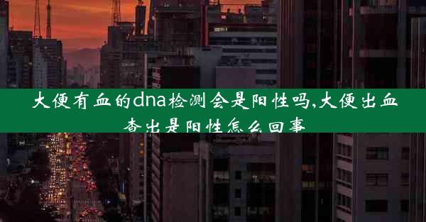 大便有血的dna检测会是阳性吗,大便出血查出是阳性怎么回事