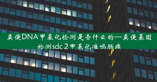 粪便DNA甲基化检测是查什么的—粪便基因检测sdc 2甲基化准吗肠癌