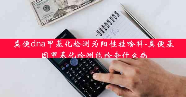 粪便dna甲基化检测为阳性挂啥科-粪便基因甲基化检测能检查什么病