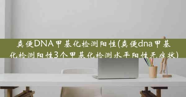 粪便DNA甲基化检测阳性(粪便dna甲基化检测阳性3个甲基化检测水平阳性无症状)