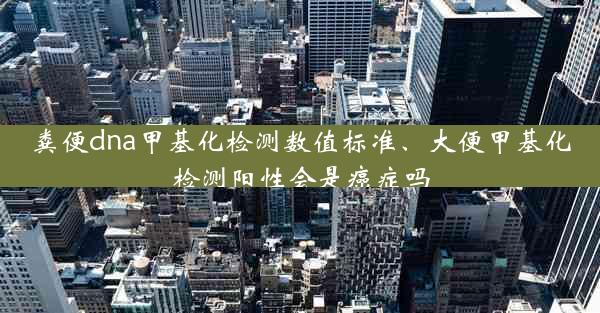 粪便dna甲基化检测数值标准、大便甲基化检测阳性会是癌症吗