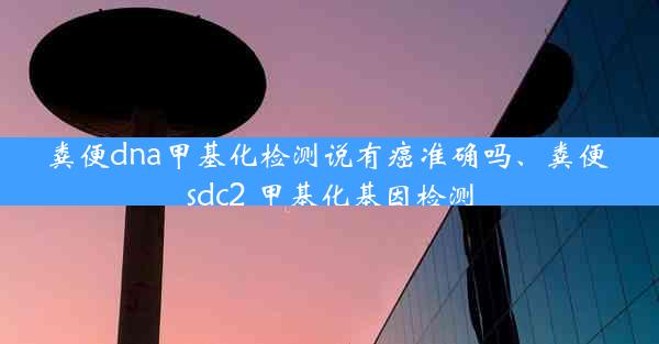 粪便dna甲基化检测说有癌准确吗、粪便 sdc2 甲基化基因检测