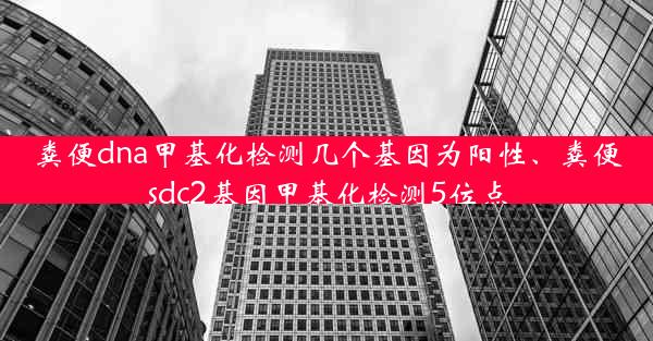 粪便dna甲基化检测几个基因为阳性、粪便sdc2基因甲基化检测5位点