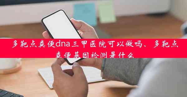 多靶点粪便dna三甲医院可以做吗、多靶点粪便基因检测是什么