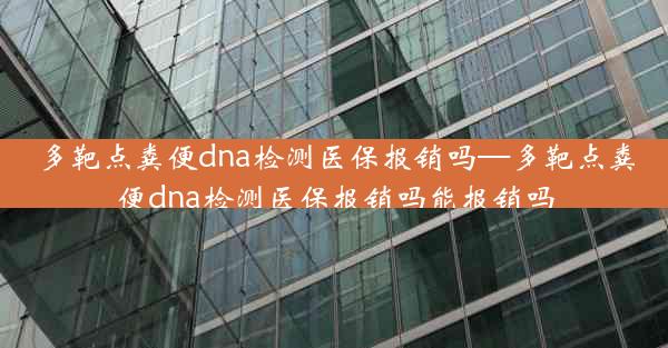 多靶点粪便dna检测医保报销吗—多靶点粪便dna检测医保报销吗能报销吗