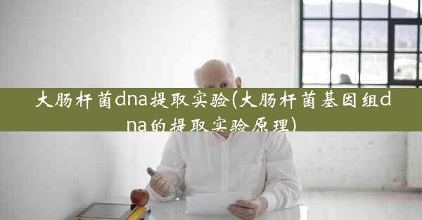 大肠杆菌dna提取实验(大肠杆菌基因组dna的提取实验原理)