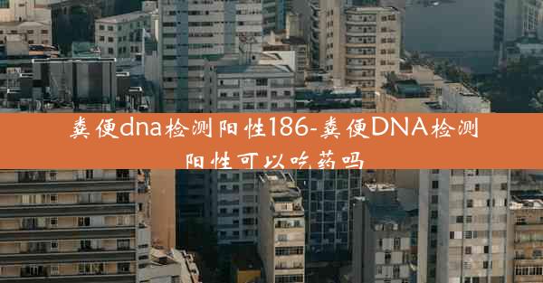 粪便dna检测阳性186-粪便DNA检测阳性可以吃药吗