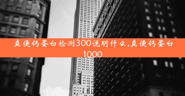 粪便钙蛋白检测300说明什么,粪便钙蛋白1000