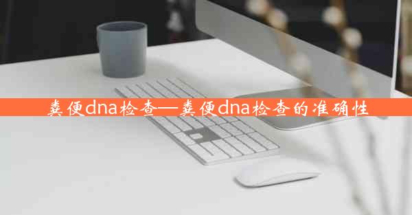 粪便dna检查—粪便dna检查的准确性