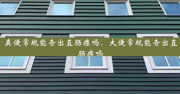 粪便常规能查出直肠癌吗、大便常规能查出直肠癌吗