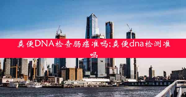 粪便DNA检查肠癌准吗;粪便dna检测准吗