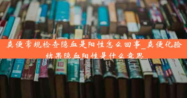 粪便常规检查隐血是阳性怎么回事_粪便化验结果隐血阳性是什么意思