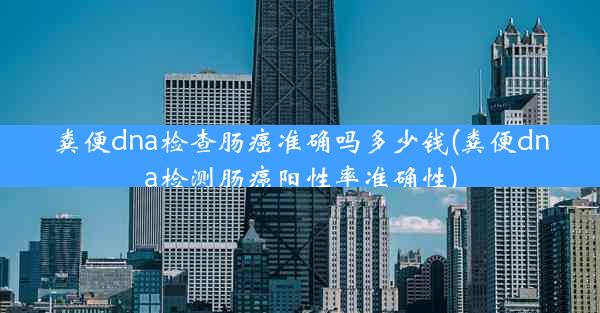 粪便dna检查肠癌准确吗多少钱(粪便dna检测肠癌阳性率准确性)