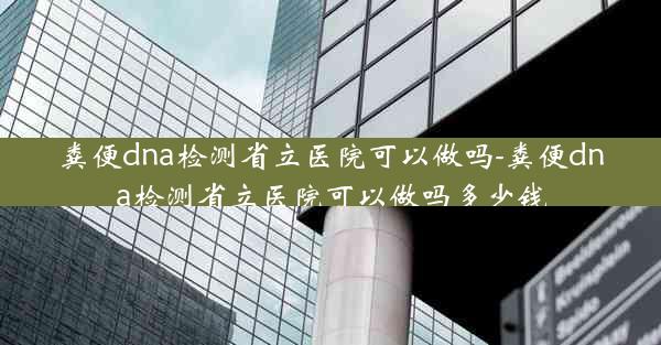 粪便dna检测省立医院可以做吗-粪便dna检测省立医院可以做吗多少钱