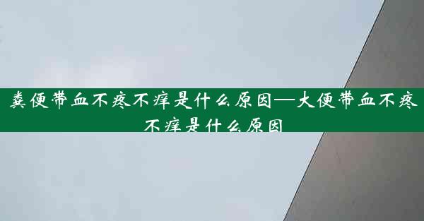 粪便带血不疼不痒是什么原因—大便带血不疼不痒是什么原因