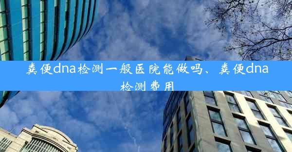 粪便dna检测一般医院能做吗、粪便dna检测费用