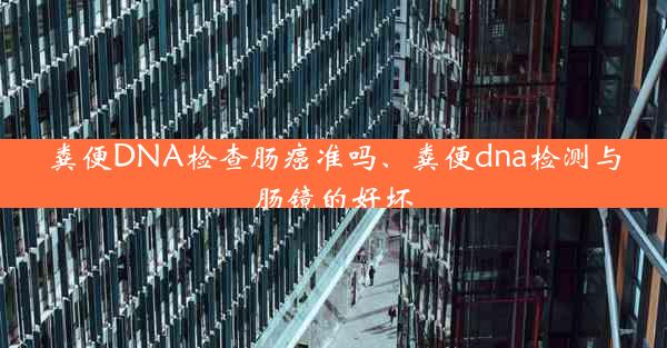 粪便DNA检查肠癌准吗、粪便dna检测与肠镜的好坏