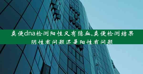 粪便dna检测阳性又有隐血,粪便检测结果阴性有问题还是阳性有问题