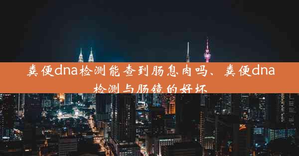 粪便dna检测能查到肠息肉吗、粪便dna检测与肠镜的好坏