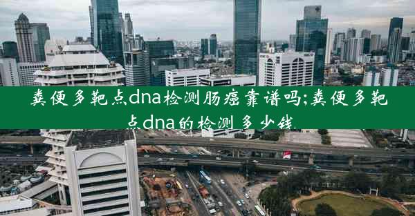 粪便多靶点dna检测肠癌靠谱吗;粪便多靶点dna的检测多少钱