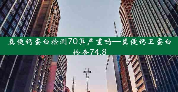 粪便钙蛋白检测70算严重吗—粪便钙卫蛋白检查74.8