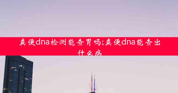 粪便dna检测能查胃吗;粪便dna能查出什么病