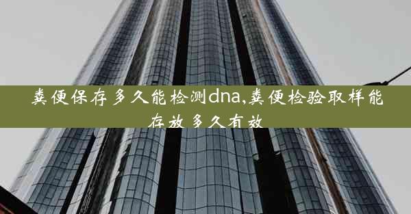 粪便保存多久能检测dna,粪便检验取样能存放多久有效