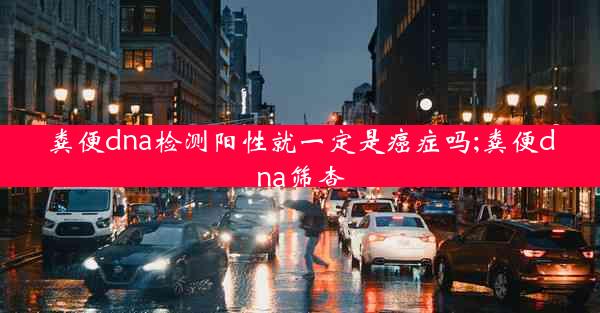 粪便dna检测阳性就一定是癌症吗;粪便dna筛查