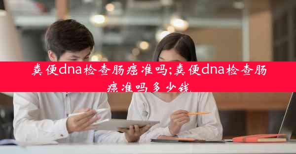 粪便dna检查肠癌准吗;粪便dna检查肠癌准吗多少钱