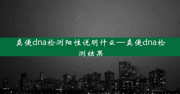 粪便dna检测阳性说明什么—粪便dna检测结果