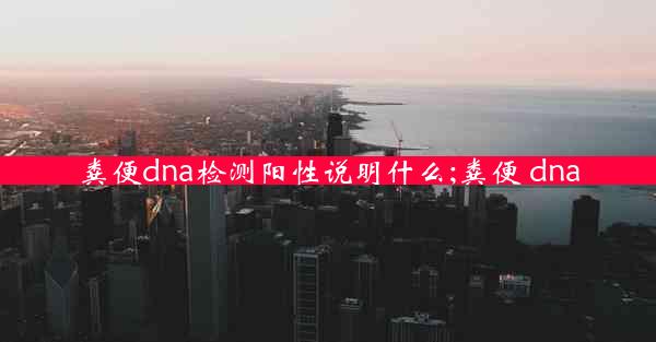 粪便dna检测阳性说明什么;粪便 dna