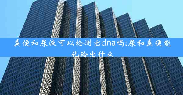 粪便和尿液可以检测出dna吗;尿和粪便能化验出什么