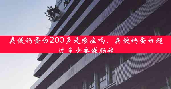 粪便钙蛋白200多是癌症吗、粪便钙蛋白超过多少要做肠镜