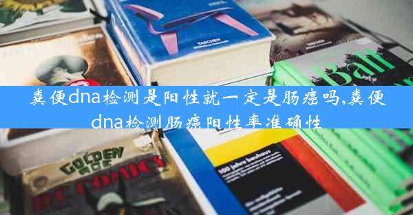 粪便dna检测是阳性就一定是肠癌吗,粪便dna检测肠癌阳性率准确性