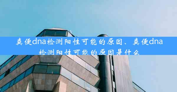 粪便dna检测阳性可能的原因、粪便dna检测阳性可能的原因是什么