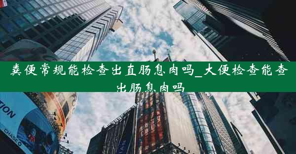 粪便常规能检查出直肠息肉吗_大便检查能查出肠息肉吗