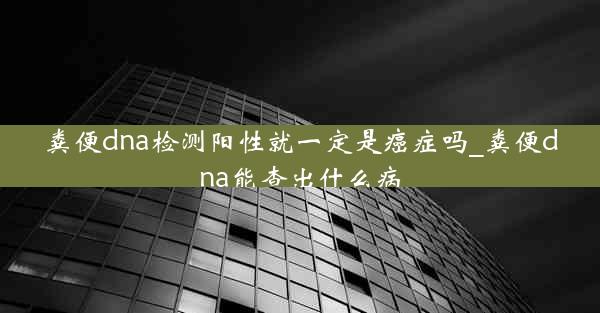 粪便dna检测阳性就一定是癌症吗_粪便dna能查出什么病